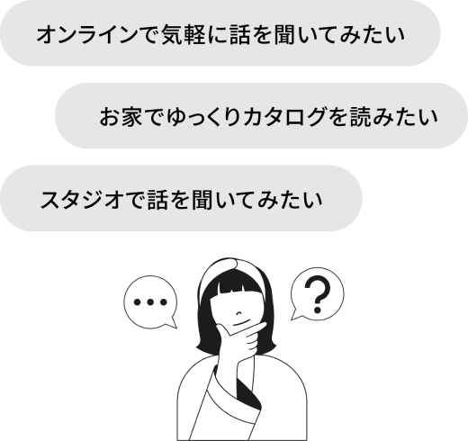 オンラインで気軽に話を聞いてみたい、お家でゆっくりカタログを読みたい、モデルハウスで暮らしを体験したい