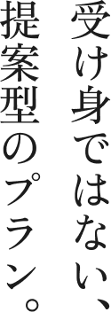 受け身ではない。提案型のプラン。