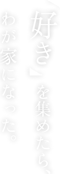 「好き」を集めたら、わが家になった。
